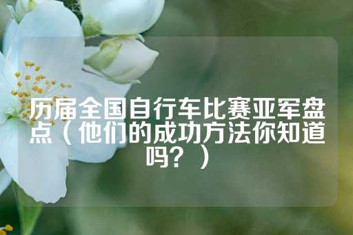 历届全国自行车比赛亚军盘点（他们的成功方法你知道吗？）